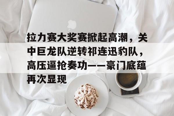 开云官网-包含拉力赛大奖赛掀起高潮,关中巨龙队逆转祁连迅豹队,高压逼抢奏功——豪门底蕴再次显现的词条