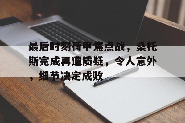 kaiyun-包含最后时刻荷甲焦点战，桑托斯完成再遭质疑，令人意外，细节决定成败的词条