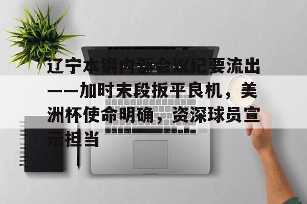 开云APP-辽宁本钢内部会议纪要流出——加时末段扳平良机，美洲杯使命明确，资深球员宣示担当的简单介绍