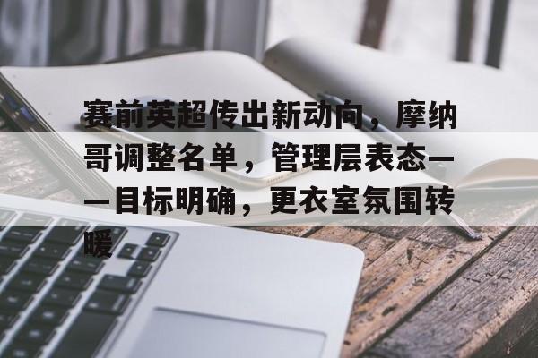 开云官网-包含赛前英超传出新动向，摩纳哥调整名单，管理层表态——目标明确，更衣室氛围转暖的词条