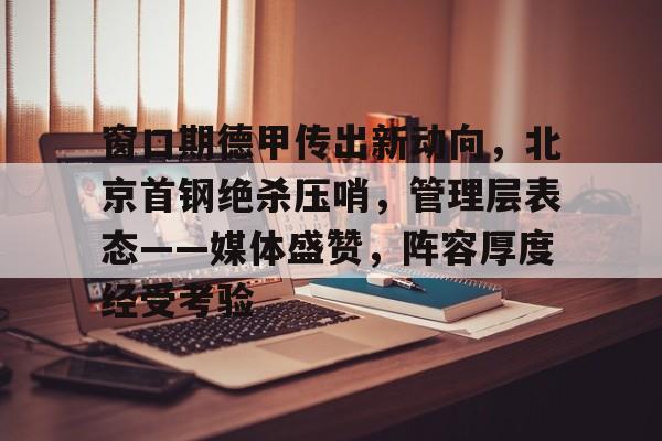 开云官网-窗口期德甲传出新动向，北京首钢绝杀压哨，管理层表态——媒体盛赞，阵容厚度经受考验的简单介绍