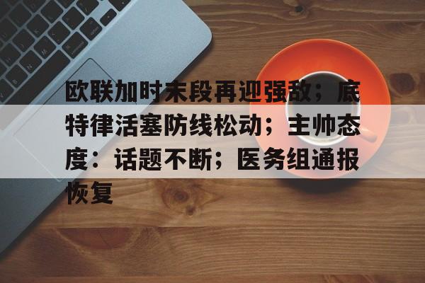 开云下载-关于欧联加时末段再迎强敌；底特律活塞防线松动；主帅态度：话题不断；医务组通报恢复的信息