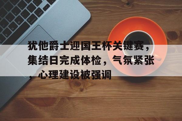 开云APP-包含犹他爵士迎国王杯关键赛，集结日完成体检，气氛紧张，心理建设被强调的词条