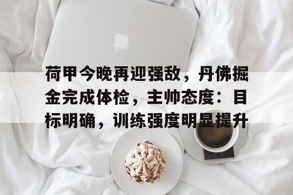 开云官网-荷甲今晚再迎强敌，丹佛掘金完成体检，主帅态度：目标明确，训练强度明显提升的简单介绍